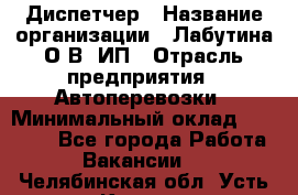 Диспетчер › Название организации ­ Лабутина О.В, ИП › Отрасль предприятия ­ Автоперевозки › Минимальный оклад ­ 20 000 - Все города Работа » Вакансии   . Челябинская обл.,Усть-Катав г.